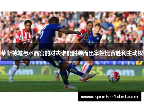 莱斯特城与水晶宫的对决谁能脱颖而出掌控比赛胜利主动权 莱斯特城与水晶宫的对决谁能脱颖而出掌控比赛胜利主动权