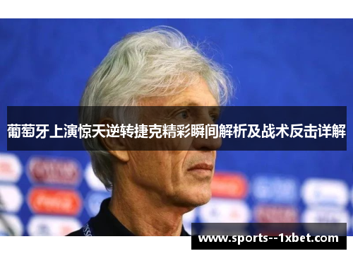 葡萄牙上演惊天逆转捷克精彩瞬间解析及战术反击详解 葡萄牙上演惊天逆转捷克精彩瞬间解析及战术反击详解