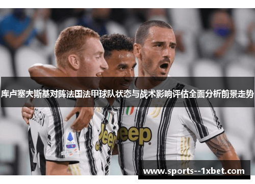 库卢塞夫斯基对阵法国法甲球队状态与战术影响评估全面分析前景走势 库卢塞夫斯基对阵法国法甲球队状态与战术影响评估全面分析前景走势