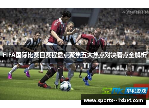 FIFA国际比赛日赛程盘点聚焦五大焦点对决看点全解析 FIFA国际比赛日赛程盘点聚焦五大焦点对决看点全解析