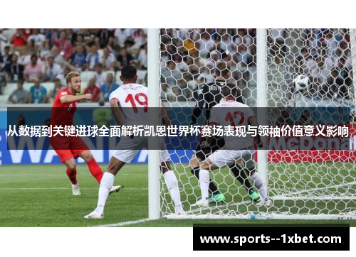 从数据到关键进球全面解析凯恩世界杯赛场表现与领袖价值意义影响 从数据到关键进球全面解析凯恩世界杯赛场表现与领袖价值意义影响
