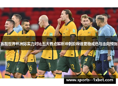 赛前世界杯洲际实力对比五大看点解析冲刺阶段谁更稳成色与走向预测 赛前世界杯洲际实力对比五大看点解析冲刺阶段谁更稳成色与走向预测