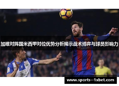 加维对阵国米西甲对位优势分析揭示战术博弈与球员影响力 加维对阵国米西甲对位优势分析揭示战术博弈与球员影响力