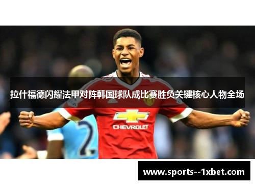 拉什福德闪耀法甲对阵韩国球队成比赛胜负关键核心人物全场 拉什福德闪耀法甲对阵韩国球队成比赛胜负关键核心人物全场
