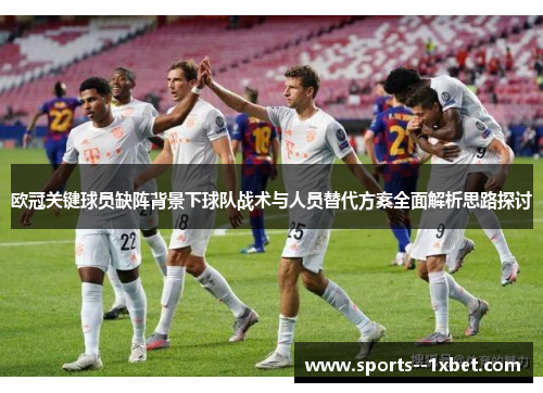 欧冠关键球员缺阵背景下球队战术与人员替代方案全面解析思路探讨 欧冠关键球员缺阵背景下球队战术与人员替代方案全面解析思路探讨