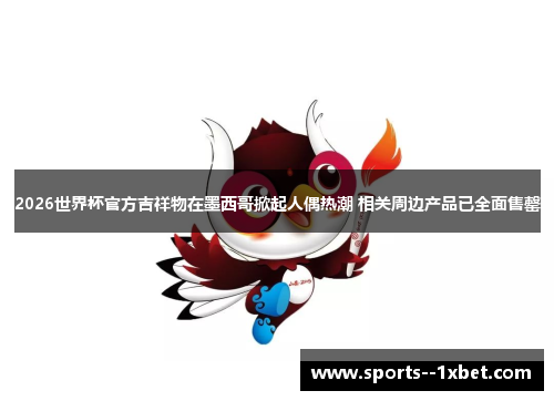 2026世界杯官方吉祥物在墨西哥掀起人偶热潮 相关周边产品已全面售罄 2026世界杯官方吉祥物在墨西哥掀起人偶热潮 相关周边产品已全面售罄