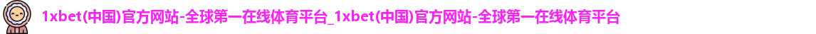 1xbet(中国)官方网站-全球第一在线体育平台_1xbet(中国)官方网站-全球第一在线体育平台